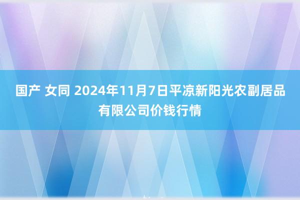 国产 女同 2024年11月7日平凉新阳光农副居品有限公司价钱行情