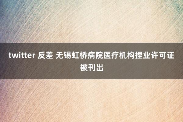 twitter 反差 无锡虹桥病院医疗机构捏业许可证被刊出