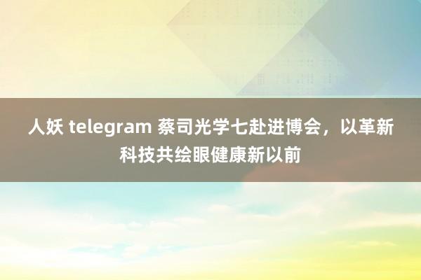 人妖 telegram 蔡司光学七赴进博会，以革新科技共绘眼健康新以前