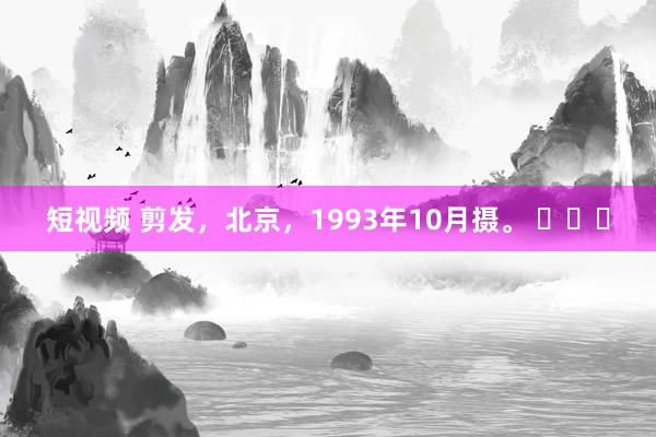 短视频 剪发，北京，1993年10月摄。 ​​​