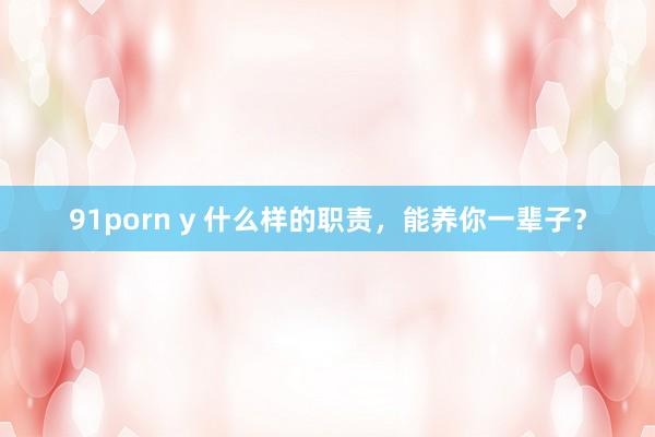 91porn y 什么样的职责，能养你一辈子？