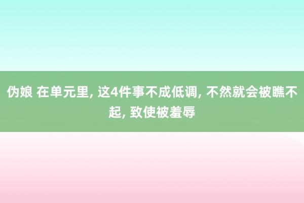 伪娘 在单元里， 这4件事不成低调， 不然就会被瞧不起， 致使被羞辱