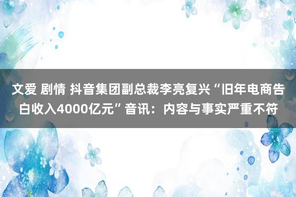 文爱 剧情 抖音集团副总裁李亮复兴“旧年电商告白收入4000亿元”音讯：内容与事实严重不符