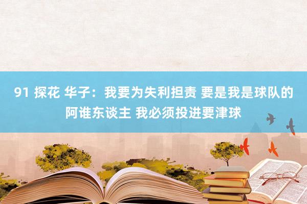 91 探花 华子：我要为失利担责 要是我是球队的阿谁东谈主 我必须投进要津球