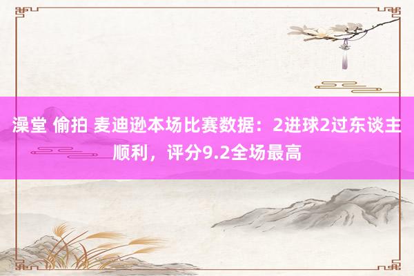 澡堂 偷拍 麦迪逊本场比赛数据：2进球2过东谈主顺利，评分9.2全场最高