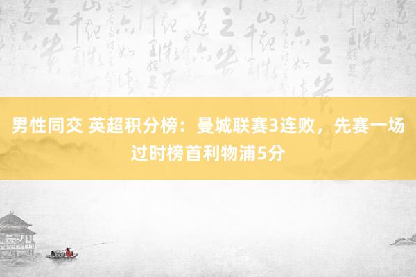 男性同交 英超积分榜：曼城联赛3连败，先赛一场过时榜首利物浦5分