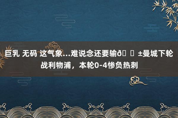 巨乳 无码 这气象...难说念还要输😱曼城下轮战利物浦，本轮0-4惨负热刺