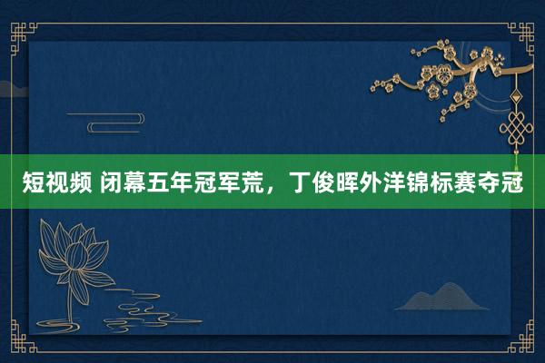 短视频 闭幕五年冠军荒，丁俊晖外洋锦标赛夺冠