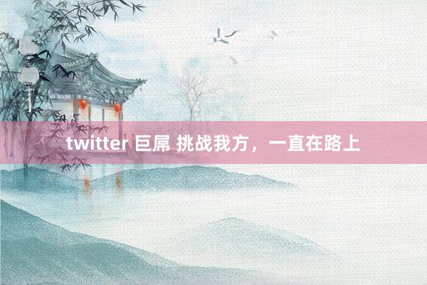 twitter 巨屌 挑战我方，一直在路上