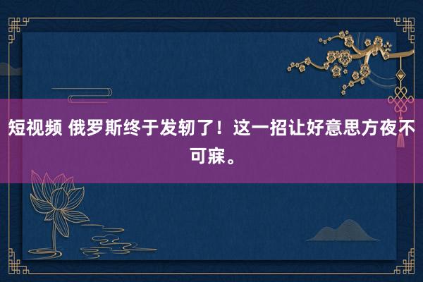 短视频 俄罗斯终于发轫了！这一招让好意思方夜不可寐。