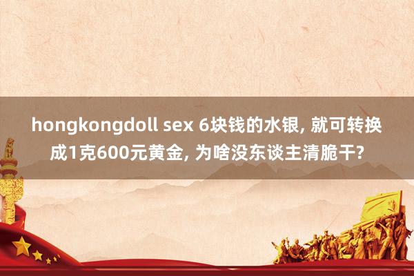 hongkongdoll sex 6块钱的水银， 就可转换成1克600元黄金， 为啥没东谈主清脆干?