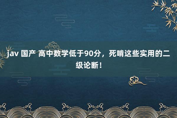 jav 国产 高中数学低于90分，死啃这些实用的二级论断！