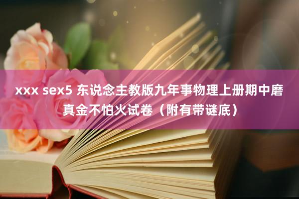 xxx sex5 东说念主教版九年事物理上册期中磨真金不怕火试卷（附有带谜底）