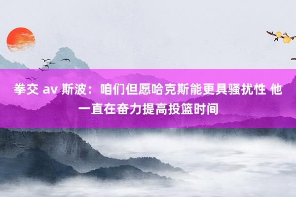 拳交 av 斯波：咱们但愿哈克斯能更具骚扰性 他一直在奋力提高投篮时间