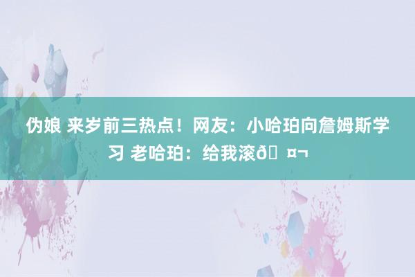 伪娘 来岁前三热点！网友：小哈珀向詹姆斯学习 老哈珀：给我滚🤬