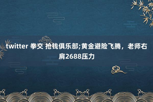 twitter 拳交 抢钱俱乐部;黄金避险飞腾，老师右肩2688压力