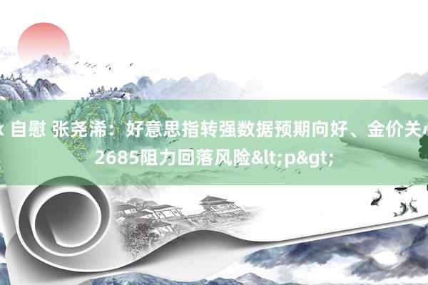 jk 自慰 张尧浠：好意思指转强数据预期向好、金价关心2685阻力回落风险<p>