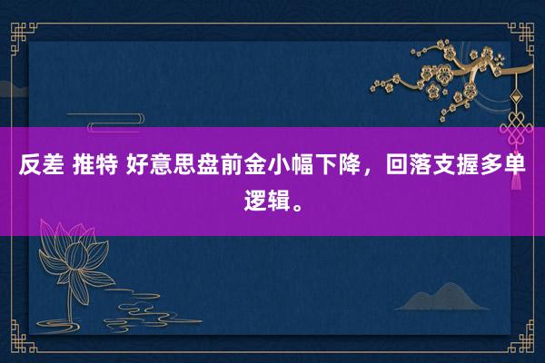 反差 推特 好意思盘前金小幅下降，回落支握多单逻辑。