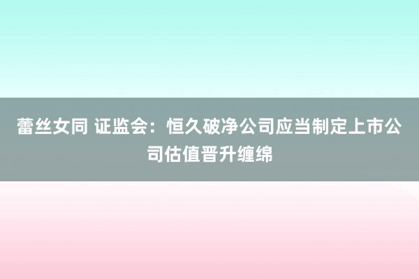 蕾丝女同 证监会：恒久破净公司应当制定上市公司估值晋升缠绵