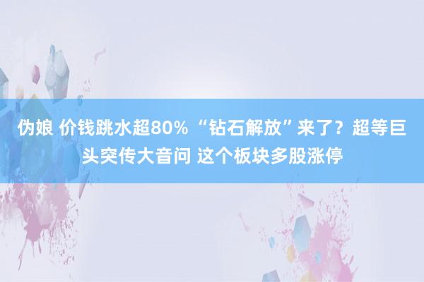 伪娘 价钱跳水超80% “钻石解放”来了？超等巨头突传大音问 这个板块多股涨停