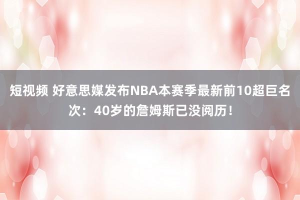 短视频 好意思媒发布NBA本赛季最新前10超巨名次：40岁的詹姆斯已没阅历！