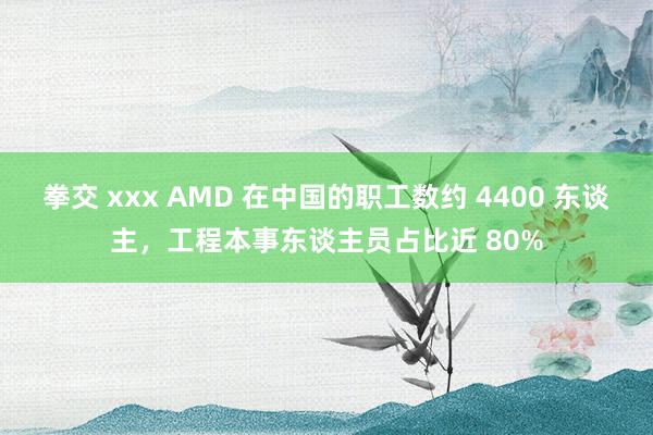 拳交 xxx AMD 在中国的职工数约 4400 东谈主，工程本事东谈主员占比近 80%