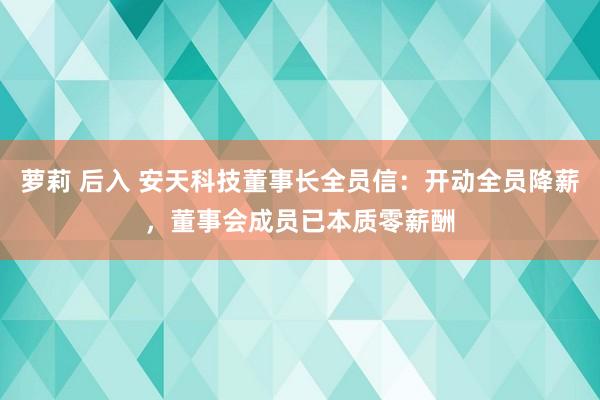 萝莉 后入 安天科技董事长全员信：开动全员降薪，董事会成员已本质零薪酬