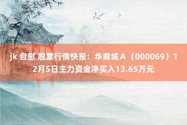 jk 自慰 股票行情快报：华裔城Ａ（000069）12月5日主力资金净买入13.65万元