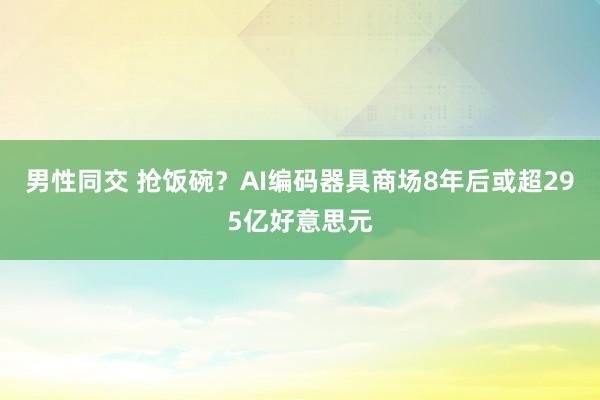 男性同交 抢饭碗？AI编码器具商场8年后或超295亿好意思元