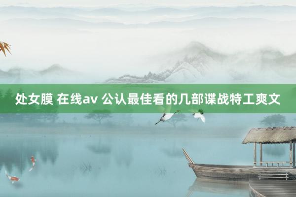 处女膜 在线av 公认最佳看的几部谍战特工爽文