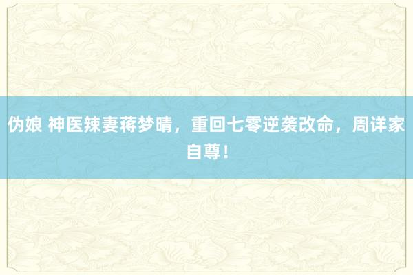 伪娘 神医辣妻蒋梦晴，重回七零逆袭改命，周详家自尊！