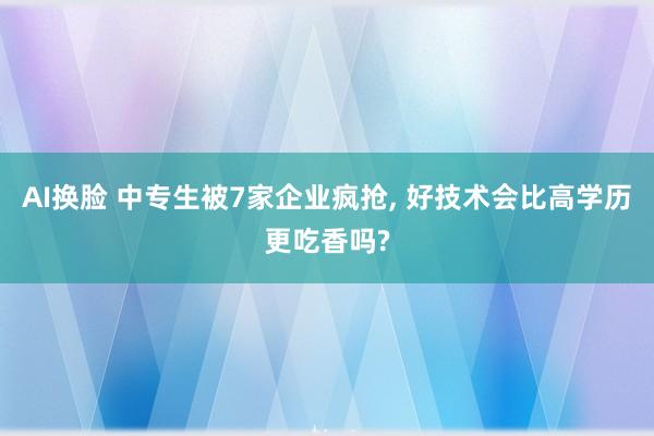 AI换脸 中专生被7家企业疯抢， 好技术会比高学历更吃香吗?