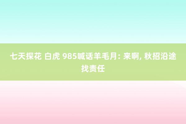 七天探花 白虎 985喊话羊毛月: 来啊， 秋招沿途找责任