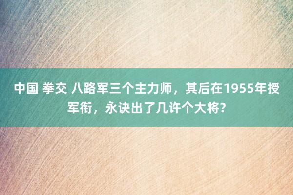 中国 拳交 八路军三个主力师，其后在1955年授军衔，永诀出了几许个大将？