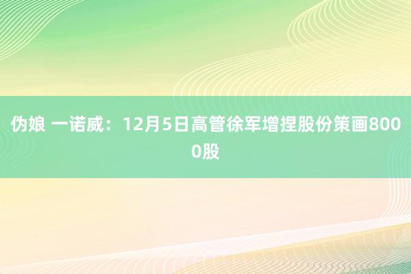 伪娘 一诺威：12月5日高管徐军增捏股份策画8000股