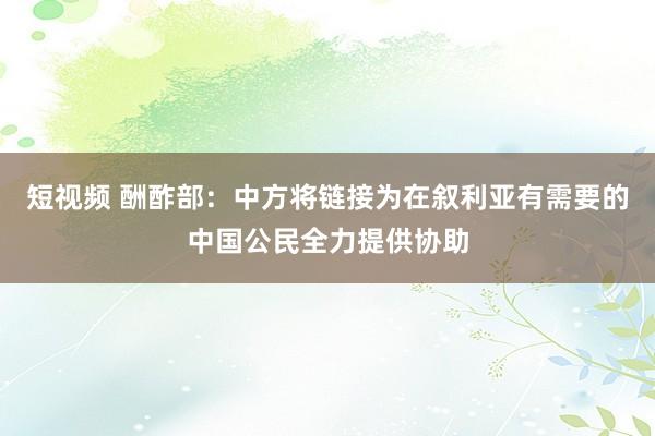 短视频 酬酢部：中方将链接为在叙利亚有需要的中国公民全力提供协助