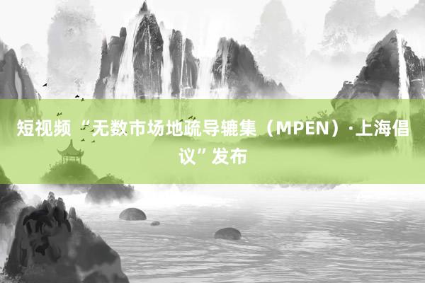 短视频 “无数市场地疏导辘集（MPEN）·上海倡议”发布