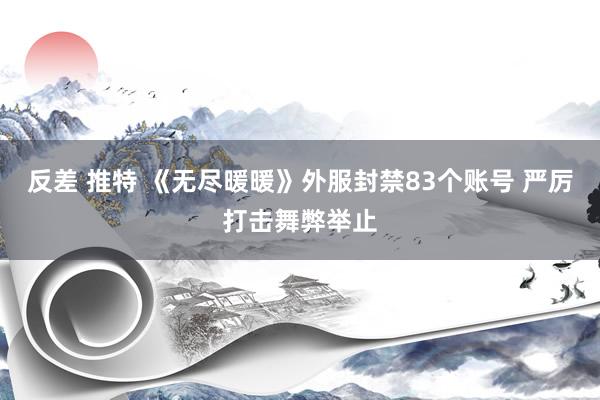 反差 推特 《无尽暖暖》外服封禁83个账号 严厉打击舞弊举止