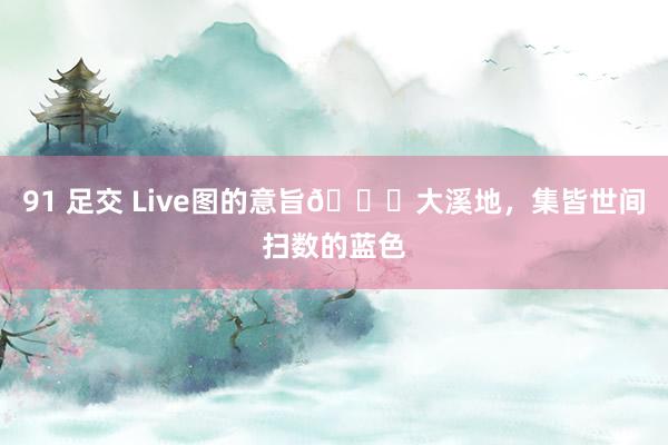 91 足交 Live图的意旨💎大溪地，集皆世间扫数的蓝色