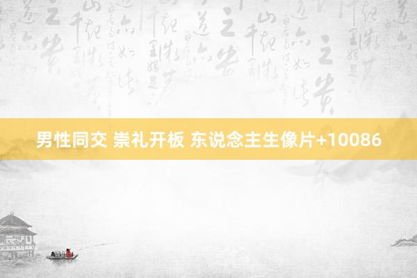 男性同交 崇礼开板 东说念主生像片+10086