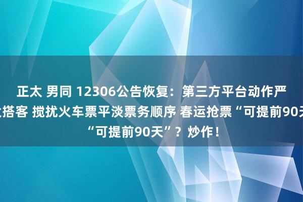 正太 男同 12306公告恢复：第三方平台动作严重误导高大搭客 搅扰火车票平淡票务顺序 春运抢票“可提前90天”？炒作！