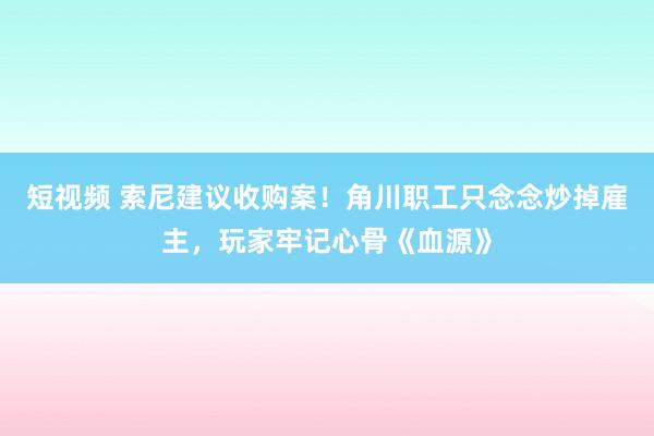 短视频 索尼建议收购案！角川职工只念念炒掉雇主，玩家牢记心骨《血源》