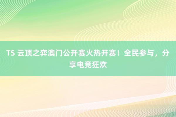 TS 云顶之弈澳门公开赛火热开赛！全民参与，分享电竞狂欢