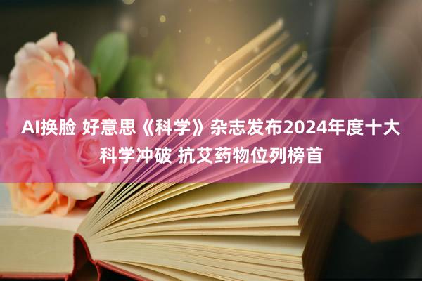 AI换脸 好意思《科学》杂志发布2024年度十大科学冲破 抗艾药物位列榜首