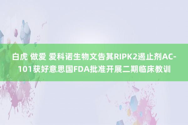 白虎 做爱 爱科诺生物文告其RIPK2遏止剂AC-101获好意思国FDA批准开展二期临床教训