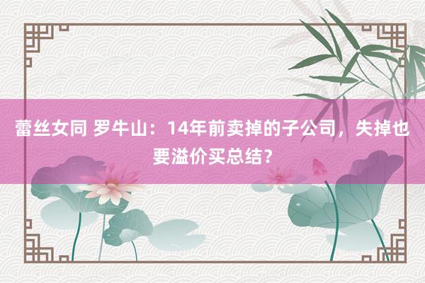 蕾丝女同 罗牛山：14年前卖掉的子公司，失掉也要溢价买总结？