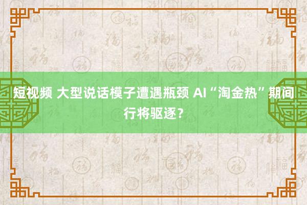 短视频 大型说话模子遭遇瓶颈 AI“淘金热”期间行将驱逐？