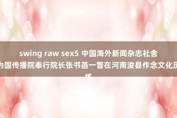 swing raw sex5 中国海外新闻杂志社舍身为国传播院奉行院长张书菡一瞥在河南浚县作念文化历练