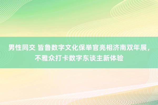 男性同交 皆鲁数字文化保举官亮相济南双年展，不雅众打卡数字东谈主新体验