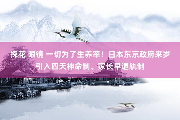 探花 眼镜 一切为了生养率！日本东京政府来岁引入四天神命制、家长早退轨制